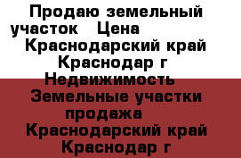 Продаю земельный участок › Цена ­ 3 900 000 - Краснодарский край, Краснодар г. Недвижимость » Земельные участки продажа   . Краснодарский край,Краснодар г.